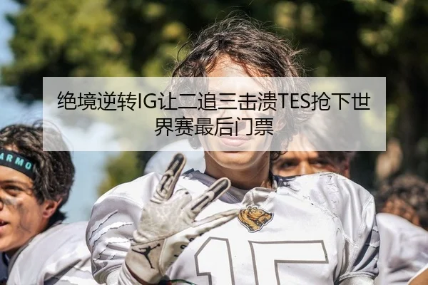 绝境逆转IG让二追三击溃TES抢下世界赛最后门票
